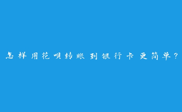 怎样用花呗转账到银行卡更简单? 怎样用花呗转账到银行卡更简单?
