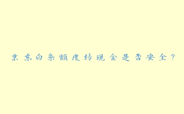 京东白条额度转现金是否安全? 京东白条额度转现金是否安全?