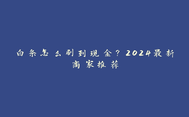 白条怎么刷到现金?2024最新商家推荐 白条怎么刷到现金?2024最新商家推荐