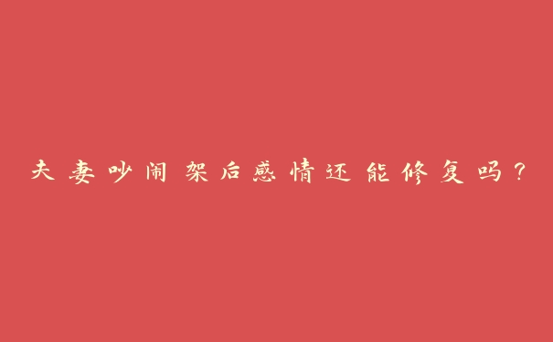 夫妻吵闹架后感情还能修复吗? 夫妻吵闹架后感情还能修复吗?