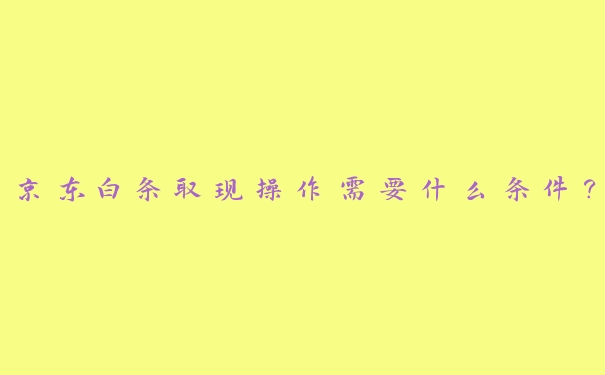 京东白条取现操作需要什么条件? 京东白条取现操作需要什么条件?