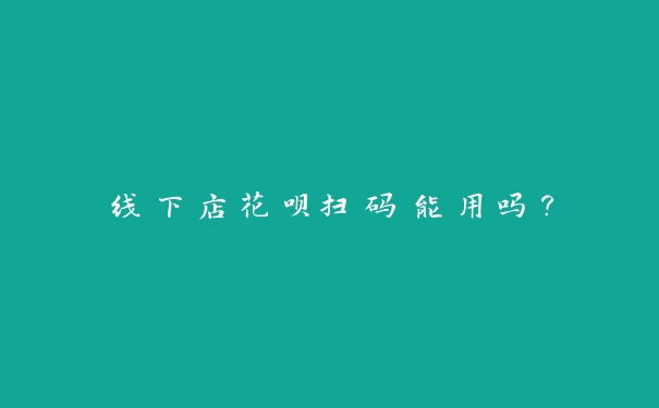 线下店花呗扫码能用吗? 线下店花呗扫码能用吗?