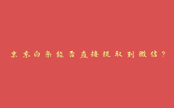 京东白条能否直接提取到微信? 京东白条能否直接提取到微信?