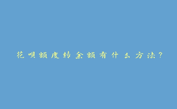花呗额度转余额有什么方法? 花呗额度转余额有什么方法?