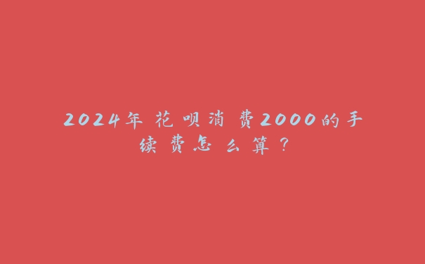 2024年花呗消费2000的手续费怎么算？
