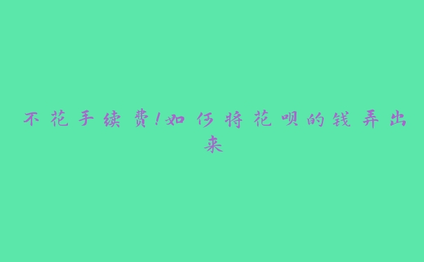 不花手续费!如何将花呗的钱弄出来 不花手续费!如何将花呗的钱弄出来