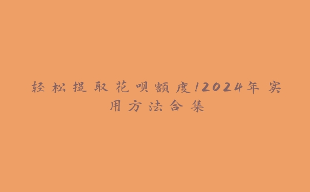 轻松提取花呗额度!2024年实用方法合集 轻松提取花呗额度!2024年实用方法合集
