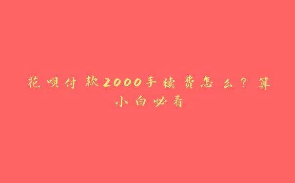 花呗付款2000手续费怎么？算小白必看