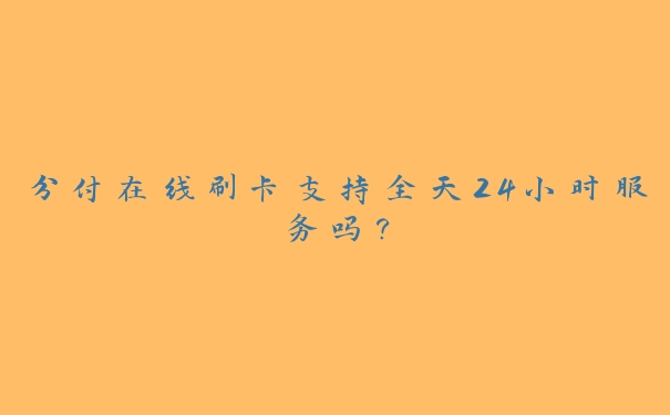 分付在线刷卡支持全天24小时服务吗? 分付在线刷卡支持全天24小时服务吗?