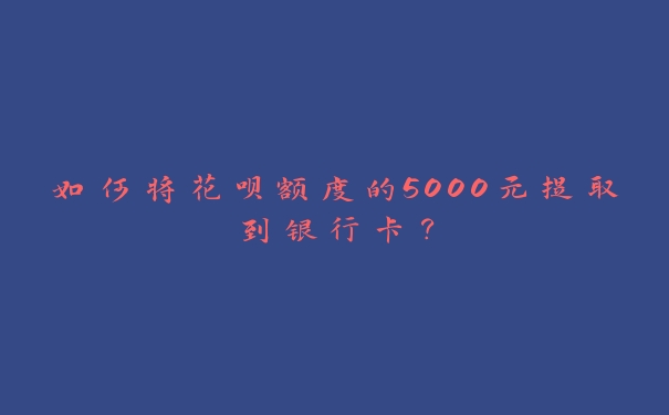 如何将花呗额度的5000元提取到银行卡? 如何将花呗额度的5000元提取到银行卡?
