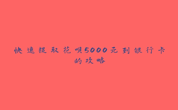 快速提取花呗5000元到银行卡的攻略 快速提取花呗5000元到银行卡的攻略