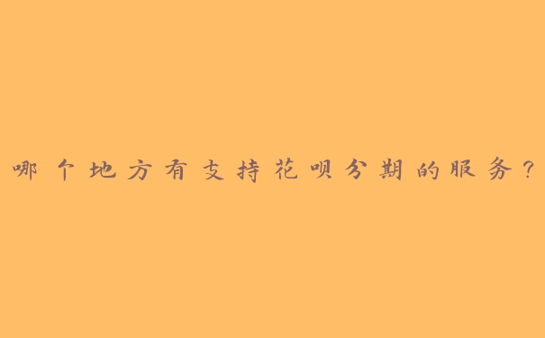 哪个地方有支持花呗分期的服务? 哪个地方有支持花呗分期的服务?