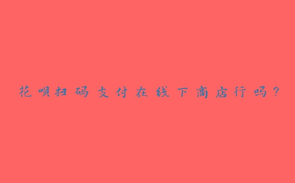 花呗扫码支付在线下商店行吗？