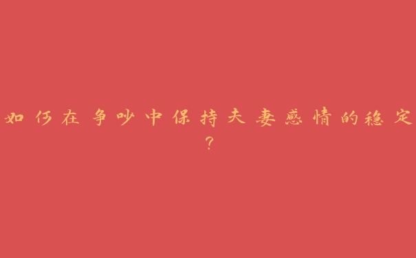 如何在争吵中保持夫妻感情的稳定? 如何在争吵中保持夫妻感情的稳定?