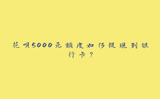 花呗5000元额度如何提现到银行卡? 花呗5000元额度如何提现到银行卡?
