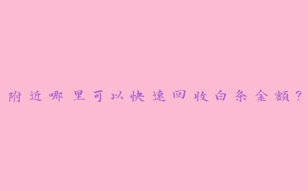 附近哪里可以快速回收白条金额? 附近哪里可以快速回收白条金额?