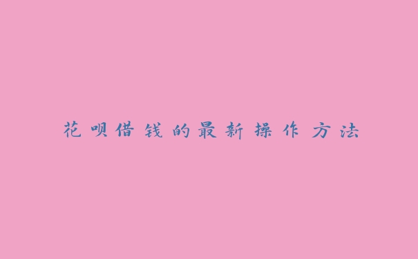花呗借钱的最新操作方法 花呗借钱的最新操作方法