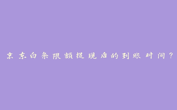 京东白条限额提现后的到账时间? 京东白条限额提现后的到账时间?