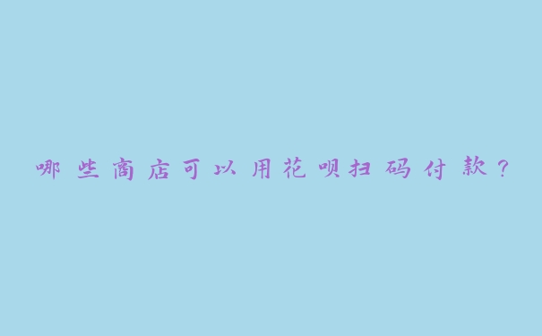 哪些商店可以用花呗扫码付款？