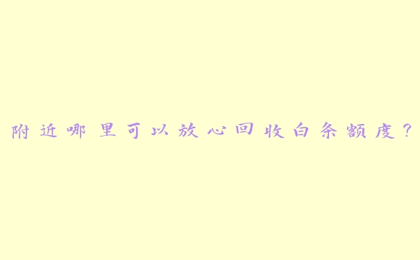 附近哪里可以放心回收白条额度? 附近哪里可以放心回收白条额度?