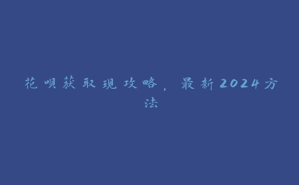 花呗获取现攻略,最新2024方法 花呗获取现攻略,最新2024方法