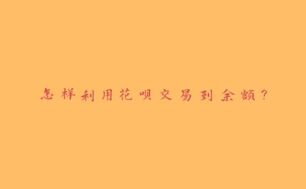 怎样利用花呗交易到余额? 怎样利用花呗交易到余额?