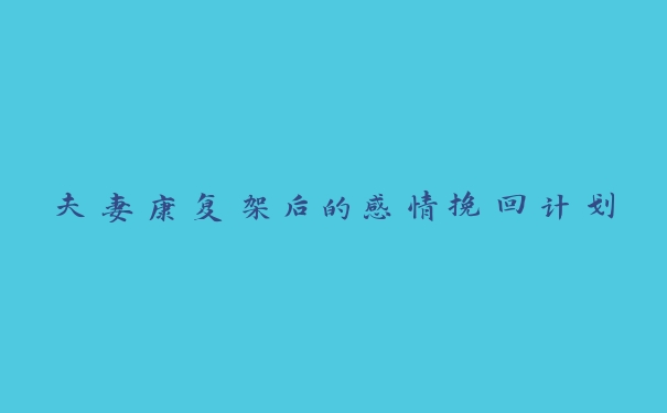 夫妻康复架后的感情挽回计划 夫妻康复架后的感情挽回计划