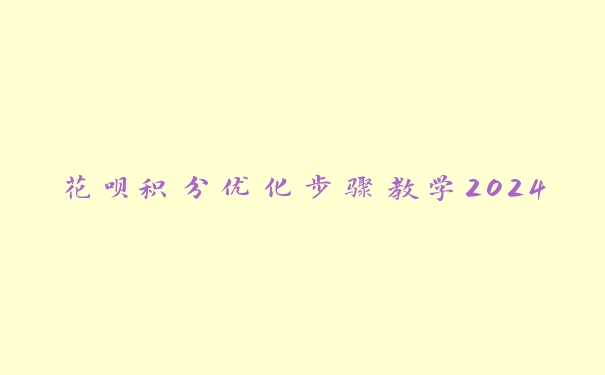 花呗积分优化步骤教学2024 花呗积分优化步骤教学2024