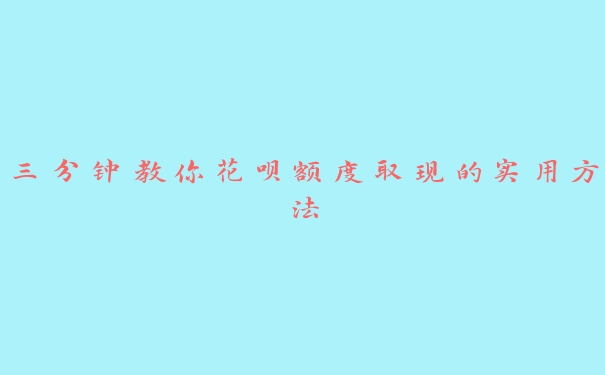 三分钟教你花呗额度取现的实用方法