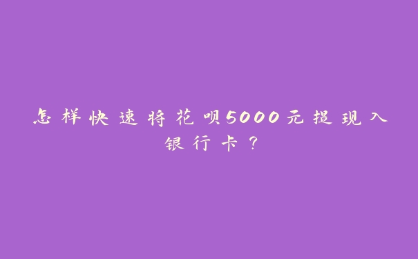 怎样快速将花呗5000元提现入银行卡？