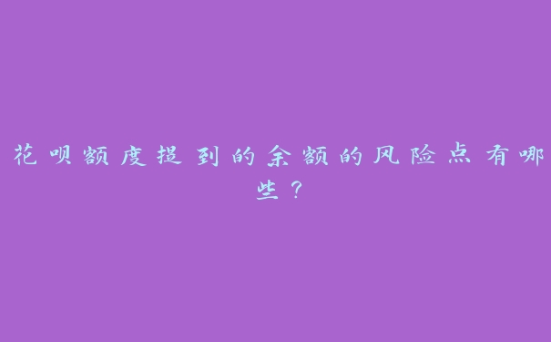 花呗额度提到的余额的风险点有哪些? 花呗额度提到的余额的风险点有哪些?