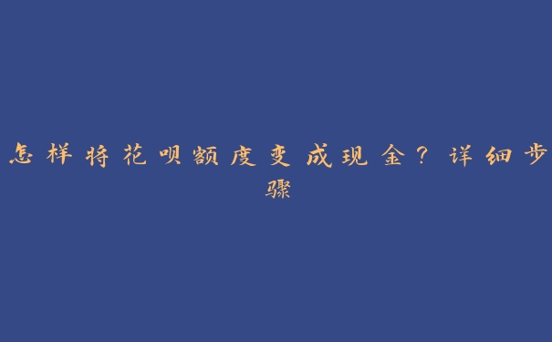 怎样将花呗额度变成现金?详细步骤 怎样将花呗额度变成现金?详细步骤