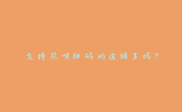 支持花呗扫码的店铺多吗? 支持花呗扫码的店铺多吗?