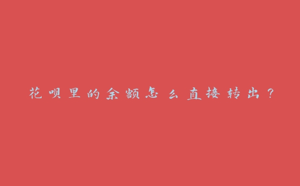 花呗里的余额怎么直接转出? 花呗里的余额怎么直接转出?
