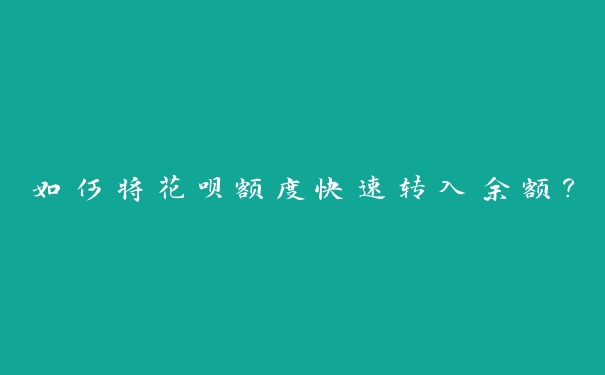 如何将花呗额度快速转入余额? 如何将花呗额度快速转入余额?