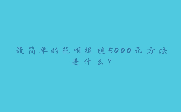 最简单的花呗提现5000元方法是什么？