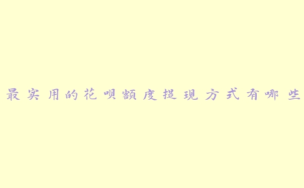最实用的花呗额度提现方式有哪些