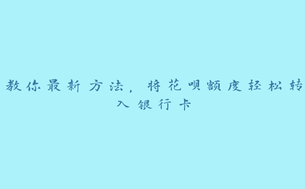 教你最新方法,将花呗额度轻松转入银行卡 教你最新方法,将花呗额度轻松转入银行卡