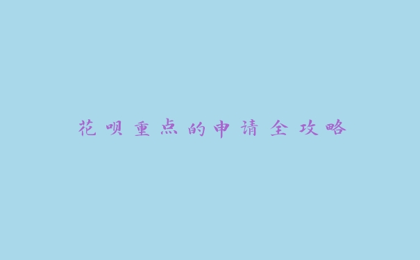 花呗重点的申请全攻略 花呗重点的申请全攻略
