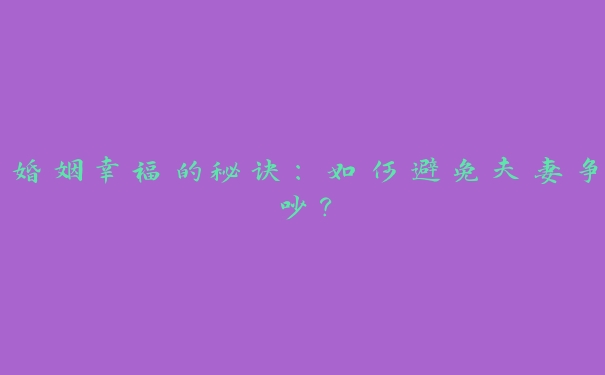 婚姻幸福的秘诀:如何避免夫妻争吵? 婚姻幸福的秘诀:如何避免夫妻争吵?