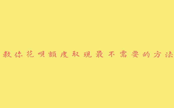 教你花呗额度取现最不需要的方法 教你花呗额度取现最不需要的方法