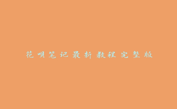 花呗笔记最新教程完整版 花呗笔记最新教程完整版