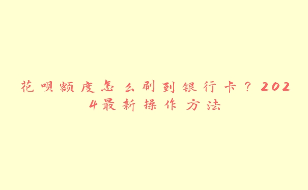 花呗额度怎么刷到银行卡？2024最新操作方法