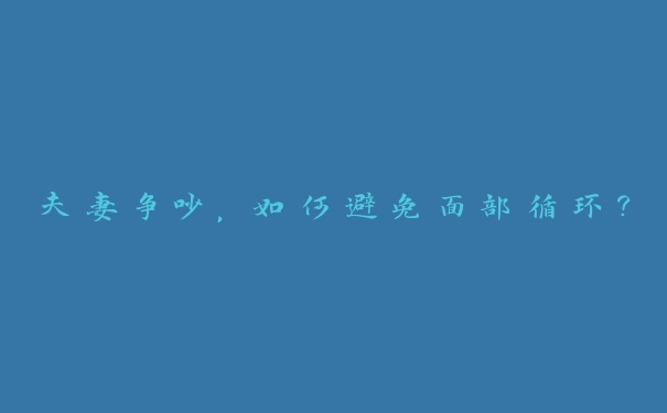 夫妻争吵,如何避免面部循环? 夫妻争吵,如何避免面部循环?