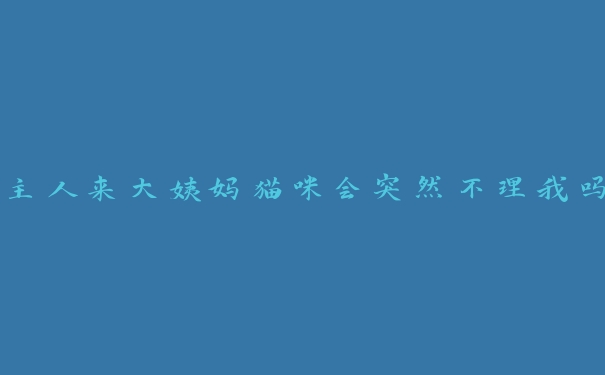 主人来大姨妈猫咪会突然不理我吗