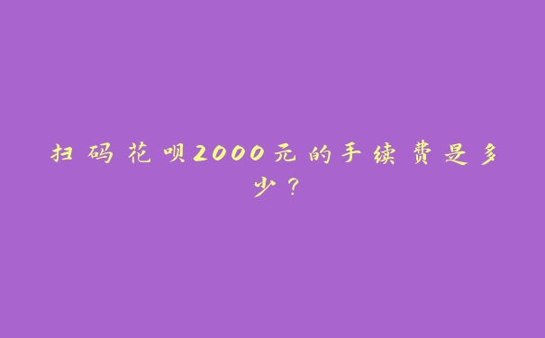 扫码花呗2000元的手续费是多少? 扫码花呗2000元的手续费是多少?