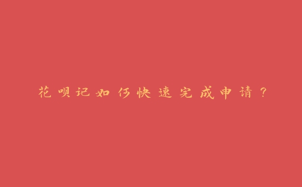 花呗记如何快速完成申请? 花呗记如何快速完成申请?