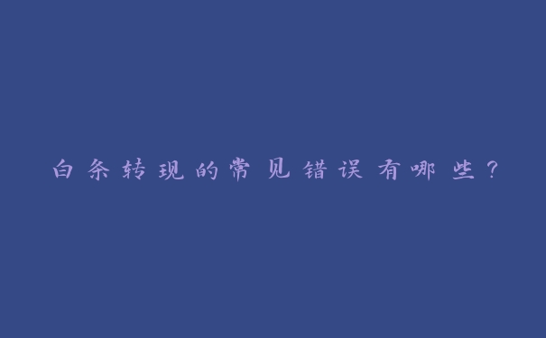 白条转现的常见错误有哪些? 白条转现的常见错误有哪些?