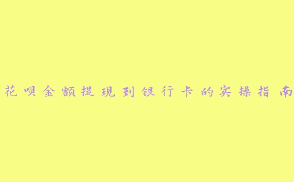 花呗金额提现到银行卡的实操指南 花呗金额提现到银行卡的实操指南