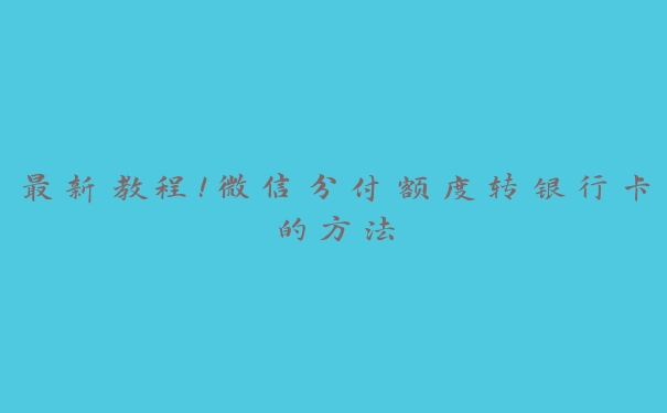 最新教程!微信分付额度转银行卡的方法 最新教程!微信分付额度转银行卡的方法